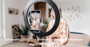 Dominating 2023: The undeniable power of influencer marketing